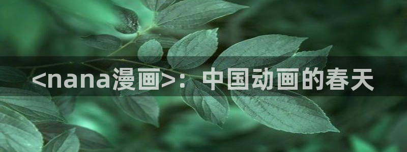 羞羞漫画www汗汗漫画www：<nana漫画>：中国动画的春天