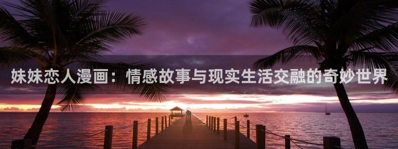 汗汗漫画_歪歪漫画：妹妹恋人漫画：情感故事与现实生活交融的奇妙世界