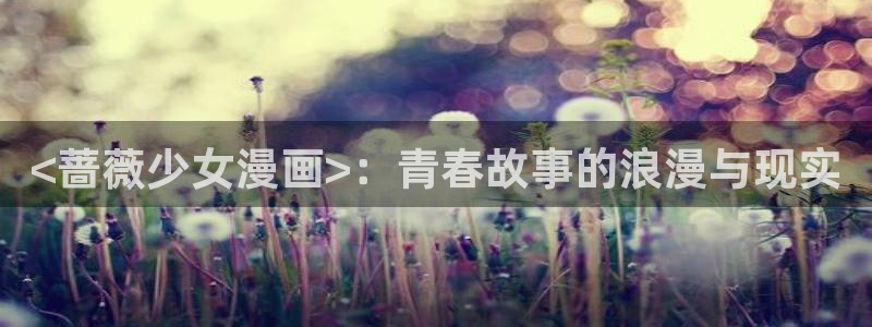 汗汗漫画妖精漫画：<蔷薇少女漫画>：青春故事的浪漫与现实