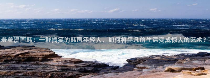 汗汗漫画网改名：羞羞漫画韩：一群搞笑的韩国年轻人，如何将平凡的生活变成惊人的艺术？
