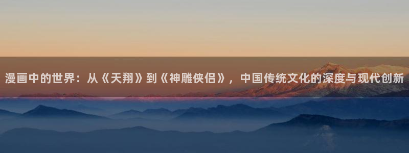 汗汗漫画韩漫免费观看：漫画中的世界：从《天翔》到《神雕侠侣》，中国传统文化的深度与现代创新